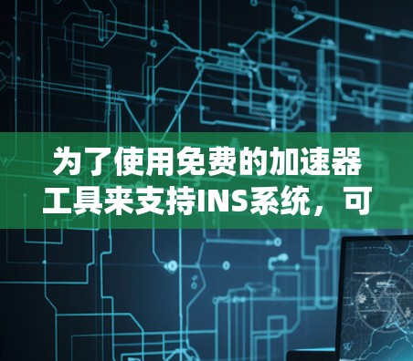 为了使用免费的加速器工具来支持INS系统,可以按照以下步骤进行 为了使用免费的加速器工具来支持INS系统,可以按照以下步骤进行