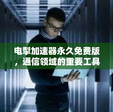 电掣加速器永久免费版,通信领域的重要工具 电掣加速器永久免费版,通信领域的重要工具