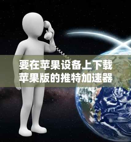 要在苹果设备上下载苹果版的推特加速器，以下是一些步骤