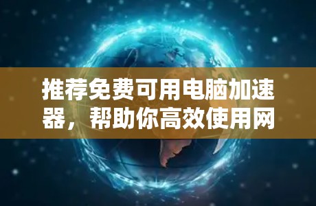 推荐免费可用电脑加速器,帮助你高效使用网络资源