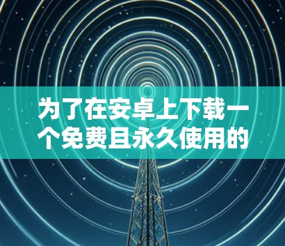 为了在安卓上下载一个免费且永久使用的加速器,以下是一步步的建议