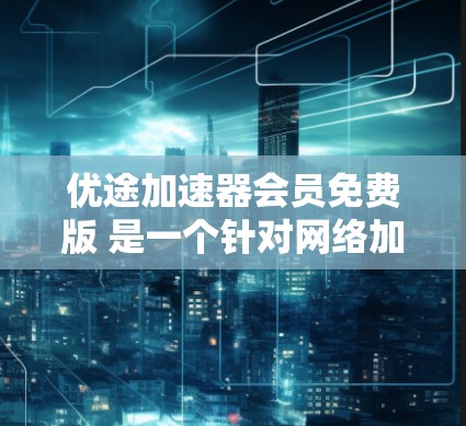 优途加速器会员免费版 是一个针对网络加速的工具,旨在提升网络使用效率。以下是对该工具的详细介绍
