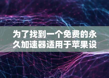 为了找到一个免费的永久加速器适用于苹果设备,特别是iPhone,您可以按照以下步骤进行