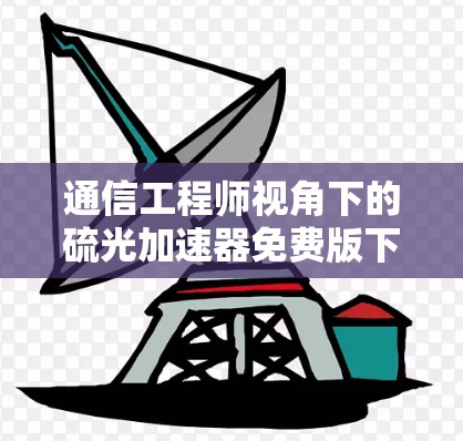 通信工程师视角下的硫光加速器免费版下载,助力通信行业高效发展