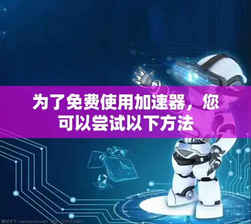 为了免费使用加速器,您可以尝试以下方法