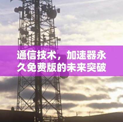 通信技术,加速器永久免费版的未来突破