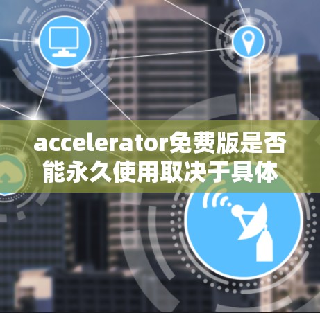 accelerator免费版是否能永久使用取决于具体的软件和功能限制。以下是一些关键点和建议