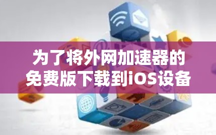 为了将外网加速器的免费版下载到iOS设备上,您可以按照以下步骤操作