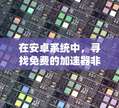 在安卓系统中,寻找免费的加速器非常方便,以下是一些常用的免费加速器推荐