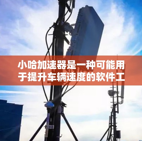 小哈加速器是一种可能用于提升车辆速度的软件工具,但其安全性、兼容性和隐私保护措施等都可能存在隐患。以下是对小哈加速器的综合分析