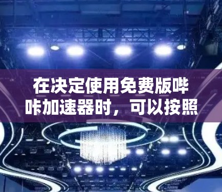 在决定使用免费版哔咔加速器时,可以按照以下步骤进行权衡和决策