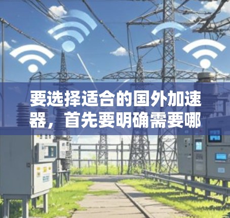 要选择适合的国外加速器,首先要明确需要哪些功能,然后评估免费工具的可用性和限制,最后根据自己的需求和网络情况做出选择。以下是对国外加速器的整理和建议 要选择适合的国外加速器,首先要明确需要哪些功能,然后评估免费工具的可用性和限制,最后根据自己的需求和网络情况做出选择。以下是对国外加速器的整理和建议