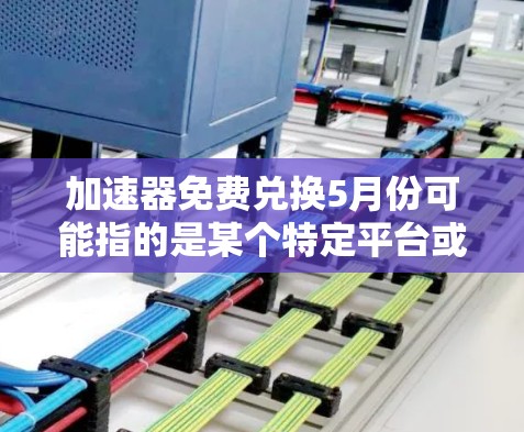 加速器免费兑换5月份可能指的是某个特定平台或应用市场在5月份推出了新的免费加速器或加速服务。以下是对该活动的详细分析