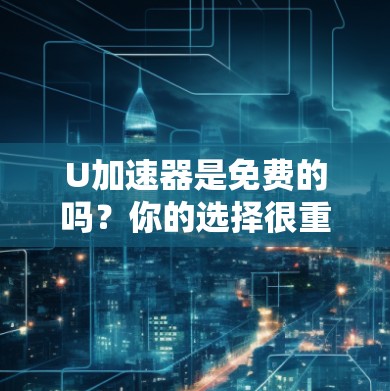 U加速器是免费的吗?你的选择很重要!