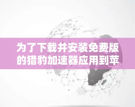 为了下载并安装免费版的猎豹加速器应用到苹果设备上,您可以按照以下步骤操作