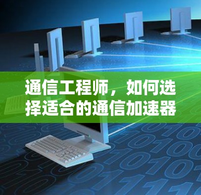 通信工程师,如何选择适合的通信加速器 通信工程师,如何选择适合的通信加速器