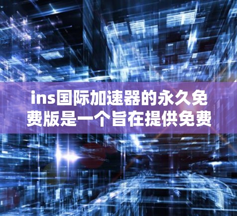 ins国际加速器的永久免费版是一个旨在提供免费网络加速服务的工具,其功能和使用方式可能因平台而异。以下是对该工具的详细总结