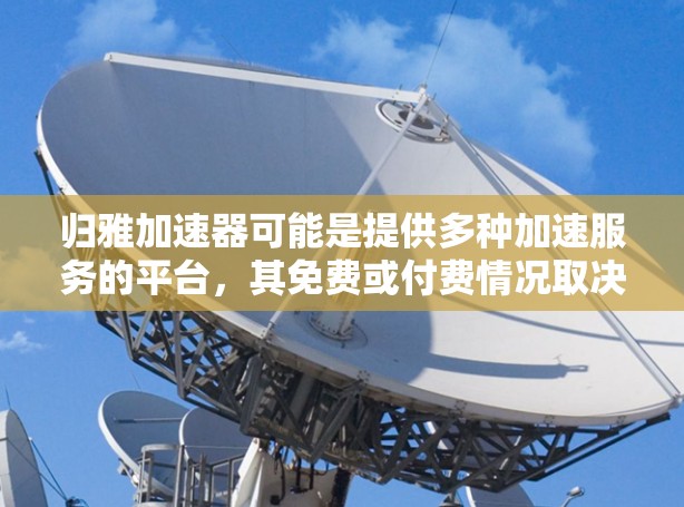 归雅加速器可能是提供多种加速服务的平台,其免费或付费情况取决于具体的用途和服务内容。以下是逐步的推理过程