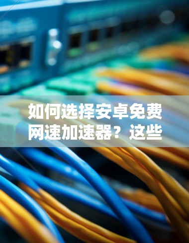 如何选择安卓免费网速加速器?这些工具让你轻松提升网络性能
