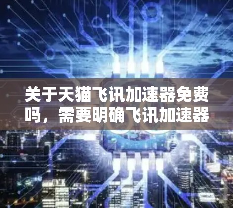 关于天猫飞讯加速器免费吗,需要明确飞讯加速器具体指的是一款工具还是其他内容。假设飞讯加速器是某个平台的加速工具,比如百度的百度加速或类似的加速软件,那么以下是一些可能的情况