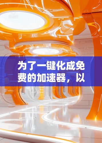 为了一键化成免费的加速器,以下是一些建议和解决方案
