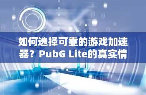 如何选择可靠的游戏加速器?PubG Lite的真实情况如此危险!