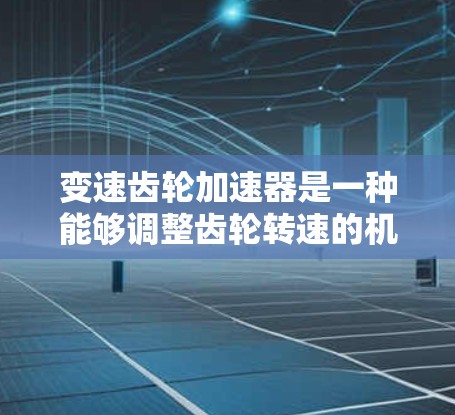 变速齿轮加速器是一种能够调整齿轮转速的机械装置,广泛应用于车辆、工业和机械领域。它通过改变齿轮的齿数、转速或转矩来实现对车辆或物体的变速功能。以下是关于变速齿轮加速器的详细介绍 变速齿轮加速器是一种能够调整齿轮转速的机械装置,广泛应用于车辆、工业和机械领域。它通过改变齿轮的齿数、转速或转矩来实现对车辆或物体的变速功能。以下是关于变速齿轮加速器的详细介绍