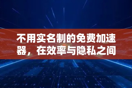 不用实名制的免费加速器,在效率与隐私之间寻找平衡 不用实名制的免费加速器,在效率与隐私之间寻找平衡