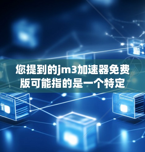 您提到的jm3加速器免费版可能指的是一个特定的加速器软件,但jm3这个词可能不明确,需要更多的上下文来确认。如果这是一个特定软件或工具的名称,可能需要更多的信息来提供准确的解决方案 您提到的jm3加速器免费版可能指的是一个特定的加速器软件,但jm3这个词可能不明确,需要更多的上下文来确认。如果这是一个特定软件或工具的名称,可能需要更多的信息来提供准确的解决方案