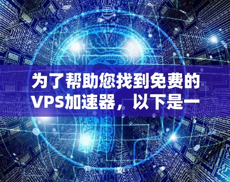 为了帮助您找到免费的VPS加速器,以下是一些推荐的工具和资源,供您选择 为了帮助您找到免费的VPS加速器,以下是一些推荐的工具和资源,供您选择
