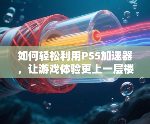 如何轻松利用PS5加速器,让游戏体验更上一层楼 如何轻松利用PS5加速器,让游戏体验更上一层楼