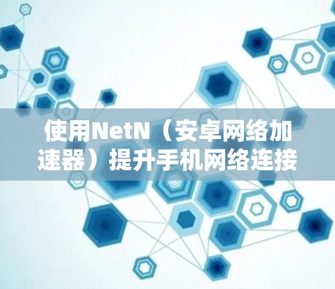 使用NetN(安卓网络加速器)提升手机网络连接速度的步骤如下 使用NetN(安卓网络加速器)提升手机网络连接速度的步骤如下