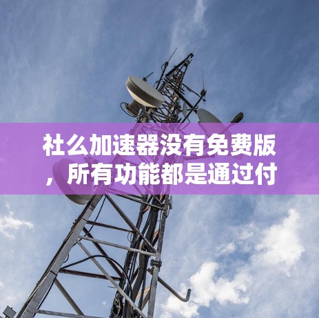 社么加速器没有免费版,所有功能都是通过付费来实现的。以下是详细的总结 社么加速器没有免费版,所有功能都是通过付费来实现的。以下是详细的总结