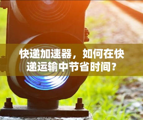 快递加速器，如何在快递运输中节省时间？