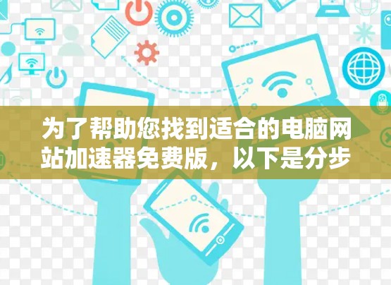为了帮助您找到适合的电脑网站加速器免费版,以下是分步指南 为了帮助您找到适合的电脑网站加速器免费版,以下是分步指南