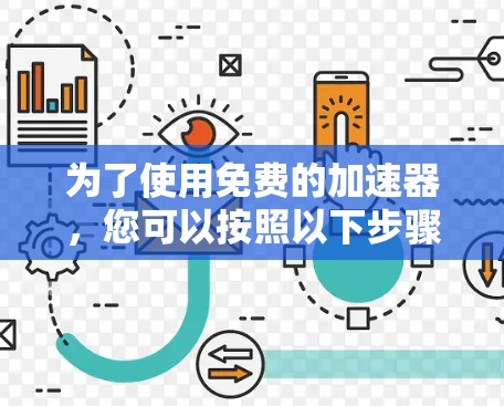 为了使用免费的加速器,您可以按照以下步骤操作 为了使用免费的加速器,您可以按照以下步骤操作