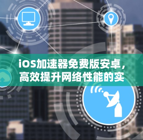 iOS加速器免费版安卓,高效提升网络性能的实用工具 iOS加速器免费版安卓,高效提升网络性能的实用工具
