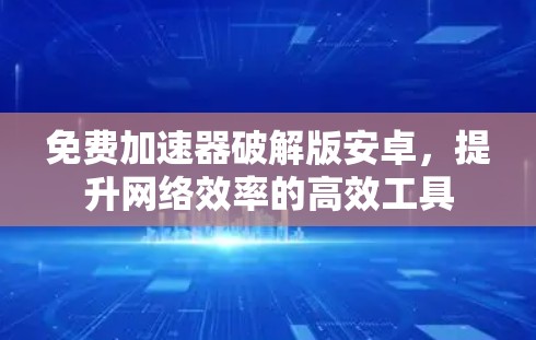 免费加速器破解版安卓,提升网络效率的高效工具 免费加速器破解版安卓,提升网络效率的高效工具