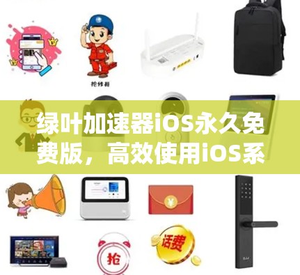 绿叶加速器iOS永久免费版,高效使用iOS系统的新方式 绿叶加速器iOS永久免费版,高效使用iOS系统的新方式