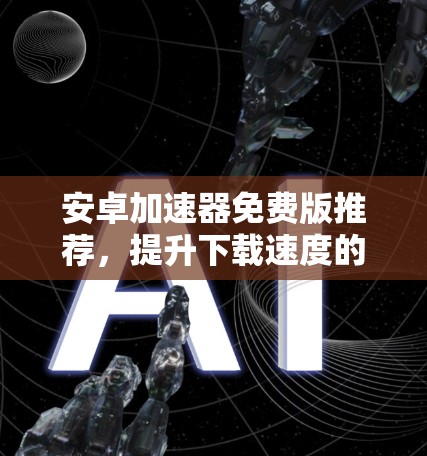 安卓加速器免费版推荐,提升下载速度的高效选择 安卓加速器免费版推荐,提升下载速度的高效选择