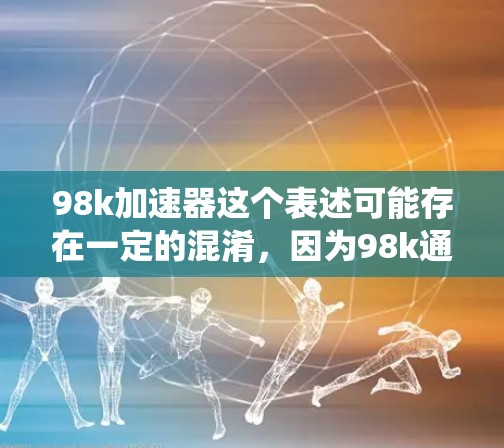 98k加速器这个表述可能存在一定的混淆,因为98k通常指的是98,或者是某种特定的系统或品牌缩写。为了确认98k加速器的存在,建议您检查以下几个方面