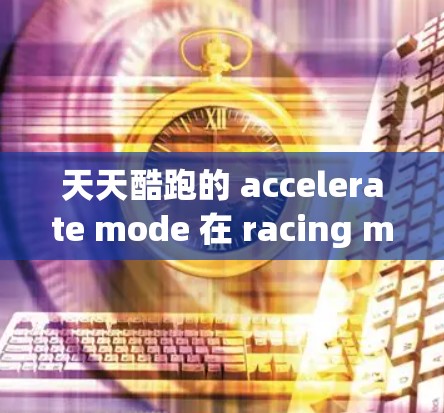 天天酷跑的 accelerate mode 在 racing mode 下提供一种加速体验,旨在提升驾驶乐趣和效率。以下是对该功能的详细分析和总结