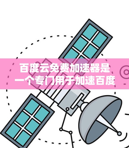 百度云免费加速器是一个专门用于加速百度云搜索结果下载的功能,可以帮助用户更快地获取所需文件。以下是一些使用百度云免费加速器的步骤和注意事项