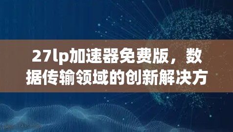 27lp加速器免费版,数据传输领域的创新解决方案