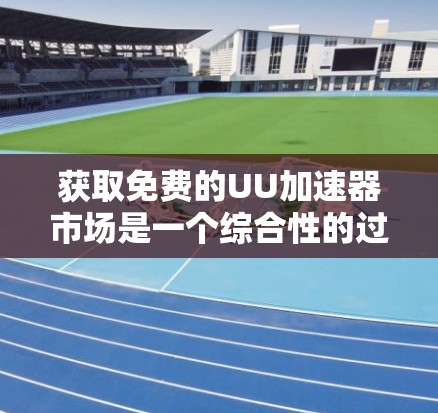 获取免费的UU加速器市场是一个综合性的过程,需要考虑多个因素以确保下载速度和体验。以下是一个结构化的方法指南,帮助您找到适合的加速工具