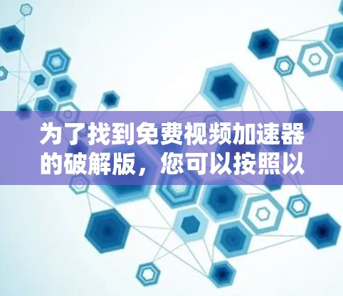 为了找到免费视频加速器的破解版,您可以按照以下步骤进行