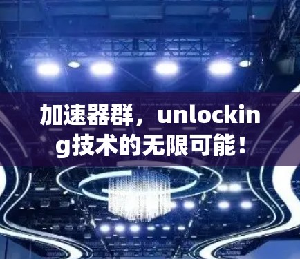加速器群,unlocking技术的无限可能! 加速器群,unlocking技术的无限可能!