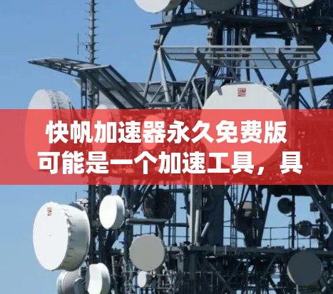 快帆加速器永久免费版 可能是一个加速工具,具体含义需要明确。以下是对该工具的系统性了解 快帆加速器永久免费版 可能是一个加速工具,具体含义需要明确。以下是对该工具的系统性了解