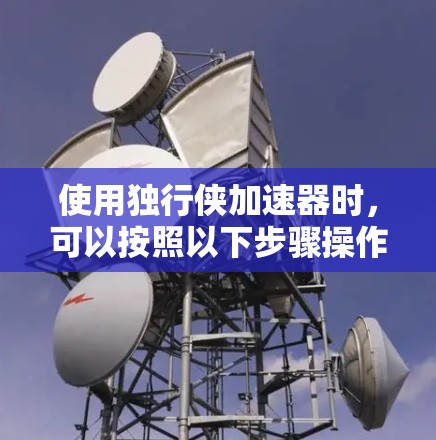 使用独行侠加速器时,可以按照以下步骤操作 使用独行侠加速器时,可以按照以下步骤操作