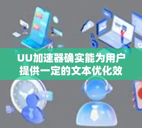 UU加速器确实能为用户提供一定的文本优化效果,但效果并不总是适用于所有情况。以下是对UU加速器文本输入优化的总结 UU加速器确实能为用户提供一定的文本优化效果,但效果并不总是适用于所有情况。以下是对UU加速器文本输入优化的总结